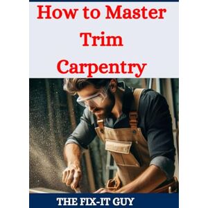 Guy, The Fix-It How to Master Trim carpentry: A DIY Guide to Interior Woodworking with Expert Techniques for Installing Trim, Molding, and Custom Carpentry Projects (The Fixers Handbook) Guy, The Fix-It How to Master Trim carpentry: A DIY Guide to Interior Woodworking with Expert Techniques for Installing Trim, Molding, and Custom Carpentry Projects (The Fixers Handbook)