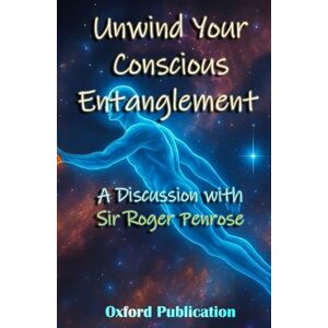 Publication, Oxford Unwind Your Conscious Entanglement: A Scientific and Philosophical discussion with Sir Roger Penrose Publication, Oxford Unwind Your Conscious Entanglement: A Scientific and Philosophical discussion with Sir Roger Penrose