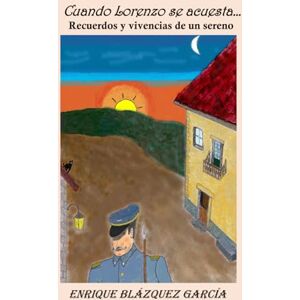 Blázquez García, Enrique Cuando Lorenzo se acuesta...: Recuerdos y vivencias de un sereno, Todo un mundo nocturno y diurno, con sus lios, miedos, ocurrencias, amores Blázquez García, Enrique Cuando Lorenzo se acuesta...: Recuerdos y vivencias de un sereno, Todo un mundo nocturno y diurno, con sus lios, miedos, ocurrencias, amores