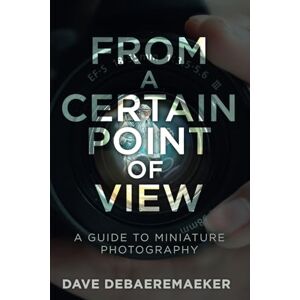 DeBaeremaeker, Dave From a Certain Point of View: A Guide to Miniature Photography DeBaeremaeker, Dave From a Certain Point of View: A Guide to Miniature Photography