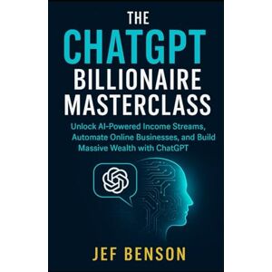 Benson, Jef The ChatGPT Billionaire Masterclass: Unlock AI-Powered Income Streams, Automate Online Businesses, and Build Massive Wealth with ChatGPT (Chatgpt Prompts Series) Benson, Jef The ChatGPT Billionaire Masterclass: Unlock AI-Powered Income Streams, Automate Online Businesses, and Build Massive Wealth with ChatGPT (Chatgpt Prompts Series)