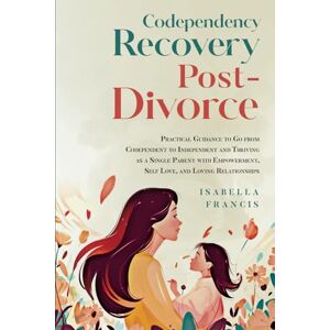Francis, Isabella Codependency Recovery Post-Divorce: Practical Guidance to Go from Codependent to Independent and Thriving as a Single Parent with Empowerment, Self ... (Healing For Relationships & Marriages) Francis, Isabella Codependency Recovery Post-Divorce: Practical Guidance to Go from Codependent to Independent and Thriving as a Single Parent with Empowerment, Self ... (Healing For Relationships & Marriages)