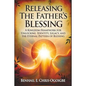 Chris-Ogoigbe, Benhail E. Releasing The Father’s Blessing: A Kingdom Framework For Unlocking Identity, Legacy, And The Eternal Pattern Of Blessing Chris-Ogoigbe, Benhail E. Releasing The Father’s Blessing: A Kingdom Framework For Unlocking Identity, Legacy, And The Eternal Pattern Of Blessing