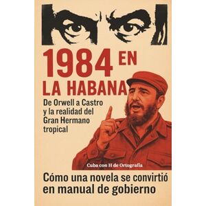 de Ortografía, Cuba con H 1984 en La Habana. De Orwell a Castro y la realidad del Gran Hermano tropical: Cómo una novela se convirtió en manual de gobierno de Ortografía, Cuba con H 1984 en La Habana. De Orwell a Castro y la realidad del Gran Hermano tropical: Cómo una novela se convirtió en manual de gobierno