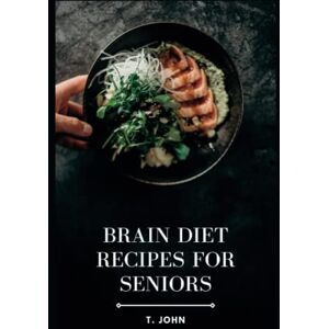 John, T. Brain diet recipes for seniors: Delicious and Nutrient-Packed Meals to Nourish Aging Minds John, T. Brain diet recipes for seniors: Delicious and Nutrient-Packed Meals to Nourish Aging Minds