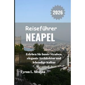 Medina, Tyron L. NEAPEL Reiseführer 2026: Erleben Sie bunte Straßen, elegante Architektur und lebendige Kultur Medina, Tyron L. NEAPEL Reiseführer 2026: Erleben Sie bunte Straßen, elegante Architektur und lebendige Kultur