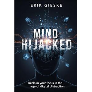 Gieske, Erik Mind Hijacked: Reclaim your focus in the age of digital distraction Gieske, Erik Mind Hijacked: Reclaim your focus in the age of digital distraction