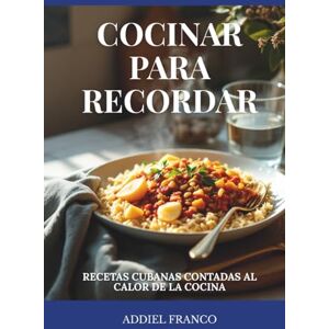 Franco, Addiel Cocinar para recordar: Recetas cubanas contadas al calor de la cocina Franco, Addiel Cocinar para recordar: Recetas cubanas contadas al calor de la cocina