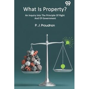 Proudhon, Pierre-Joseph What Is Property? An Inquiry Into The Principle Of Right And Of Government Proudhon, Pierre-Joseph What Is Property? An Inquiry Into The Principle Of Right And Of Government