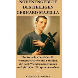 Jackson NOVENENGEBETE DES HEILIGEN GERHARD MAJELLA: Ein Andachts Leitfaden für werdende Mütter und Familien, die nach Wundern, Segnungen und göttlicher Fürsprache suchen Jackson NOVENENGEBETE DES HEILIGEN GERHARD MAJELLA: Ein Andachts Leitfaden für werdende Mütter und Familien, die nach Wundern, Segnungen und göttlicher Fürsprache suchen