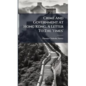 Anstey, Thomas Chisholm Crime And Government At Hong Kong, A Letter To The 'times' Anstey, Thomas Chisholm Crime And Government At Hong Kong, A Letter To The 'times'