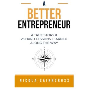 Cairncross, Nicola A Better Entrepreneur (A True Personal Story Of Failure, Success & 25 Hard Lessons Learned Along The Way) Cairncross, Nicola A Better Entrepreneur (A True Personal Story Of Failure, Success & 25 Hard Lessons Learned Along The Way)