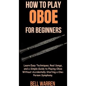 Warren, Bell How to Play Oboe for Beginners: Learn Easy Techniques, Real Songs, and a Simple Guide to Playing Oboe Without Accidentally Starting a One-Person Symphony. Warren, Bell How to Play Oboe for Beginners: Learn Easy Techniques, Real Songs, and a Simple Guide to Playing Oboe Without Accidentally Starting a One-Person Symphony.