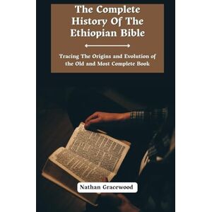 Gracewood, Nathan The Complete History Of The Ethiopian Bible: Tracing the Origins and Evolution of the Old and Most Complete Book Gracewood, Nathan The Complete History Of The Ethiopian Bible: Tracing the Origins and Evolution of the Old and Most Complete Book