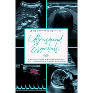 Skordahl RDMS, RVT, Lexie Ultrasound Essentials: A Reference Guide to Normal Anatomy and Exam Protocols for the Emerging Sonographer Skordahl RDMS, RVT, Lexie Ultrasound Essentials: A Reference Guide to Normal Anatomy and Exam Protocols for the Emerging Sonographer