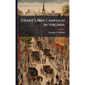 McNeil, Timothy C Grantâ (TM)s 1864 Campaign in Virginia McNeil, Timothy C Grantâ (TM)s 1864 Campaign in Virginia