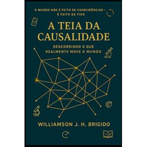 Brigido, Williamson Johnny Hatzinakis A Teia da Causalidade: Descobrindo o que realmente move o mundo: Princípios e Aplicações: como entender, medir e agir sobre relações de causa e efeito Brigido, Williamson Johnny Hatzinakis A Teia da Causalidade: Descobrindo o que realmente move o mundo: Princípios e Aplicações: como entender, medir e agir sobre relações de causa e efeito