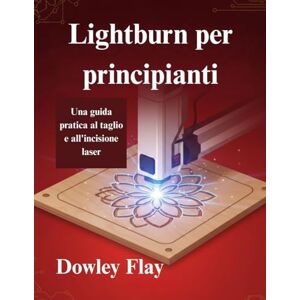 Flay, Dowley Lightburn per principianti: Una guida pratica al taglio e all'incisione laser Flay, Dowley Lightburn per principianti: Una guida pratica al taglio e all'incisione laser
