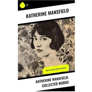 Mansfield, Katherine Katherine Mansfield: Collected Works: Complete Short Stories and Poetry Mansfield, Katherine Katherine Mansfield: Collected Works: Complete Short Stories and Poetry