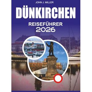 MILLER, JOHN J. DÜNKIRCHEN Reiseführer 2026: Entdecken Sie Dünkirchen wie nie zuvor: Der komplette Reiseführer 2026 für Frankreichs Küstenjuwel mit Top-Attraktionen, ... und einfachen Reisetipps für einen stressfrei MILLER, JOHN J. DÜNKIRCHEN Reiseführer 2026: Entdecken Sie Dünkirchen wie nie zuvor: Der komplette Reiseführer 2026 für Frankreichs Küstenjuwel mit Top-Attraktionen, ... und einfachen Reisetipps für einen stressfrei