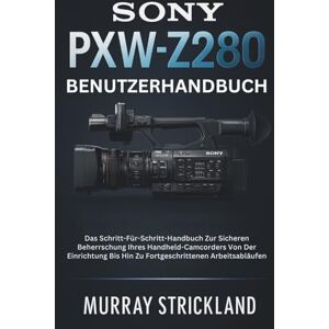 STRICKLAND, MURRAY Sony PXW-Z280 Benutzerhandbuch: Das Schritt-Für-Schritt-Handbuch Zur Sicheren Beherrschung Ihres Handheld-Camcorders Von Der Einrichtung Bis Hin Zu Fortgeschrittenen Arbeitsabläufen STRICKLAND, MURRAY Sony PXW-Z280 Benutzerhandbuch: Das Schritt-Für-Schritt-Handbuch Zur Sicheren Beherrschung Ihres Handheld-Camcorders Von Der Einrichtung Bis Hin Zu Fortgeschrittenen Arbeitsabläufen