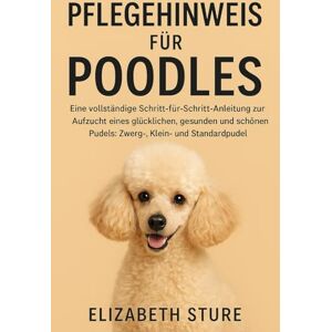 Sture, Elizabeth PFLEGEHINWEIS FÜR POODLE: Eine vollständige Schritt-für-Schritt-Anleitung zur Aufzucht eines glücklichen, gesunden und schönen Pudels: Zwerg-, Klein- und Standardpudel Sture, Elizabeth PFLEGEHINWEIS FÜR POODLE: Eine vollständige Schritt-für-Schritt-Anleitung zur Aufzucht eines glücklichen, gesunden und schönen Pudels: Zwerg-, Klein- und Standardpudel