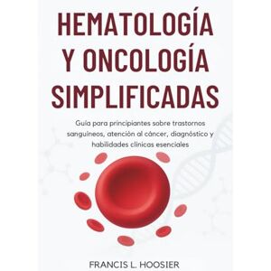 L. Hoosier, Francis HEMATOLOGÍA Y ONCOLOGÍA SIMPLIFICADAS: Guía para principiantes sobre trastornos sanguíneos, atención al cáncer, diagnóstico y habilidades clínicas esenciales L. Hoosier, Francis HEMATOLOGÍA Y ONCOLOGÍA SIMPLIFICADAS: Guía para principiantes sobre trastornos sanguíneos, atención al cáncer, diagnóstico y habilidades clínicas esenciales
