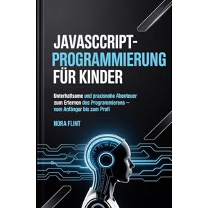 FLINT, NORA JavaScript-Programmierung für Kinder: Unterhaltsame und praxisnahe Abenteuer zum Erlernen des Programmierens – vom Anfänger bis zum Profi. FLINT, NORA JavaScript-Programmierung für Kinder: Unterhaltsame und praxisnahe Abenteuer zum Erlernen des Programmierens – vom Anfänger bis zum Profi.