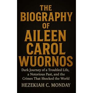 C. Monday, Hezekiah THE BIOGRAPHY OF AILEEN CAROL WUORNOS: Dark Journey of a Troubled Life, a Notorious Past, and the Crimes That Shocked the World C. Monday, Hezekiah THE BIOGRAPHY OF AILEEN CAROL WUORNOS: Dark Journey of a Troubled Life, a Notorious Past, and the Crimes That Shocked the World