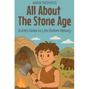 Rasheed, Anam All About The Stone Age: A Kid's Guide to Life Before History: 12 (Knowledge Books for Kids) Rasheed, Anam All About The Stone Age: A Kid's Guide to Life Before History: 12 (Knowledge Books for Kids)