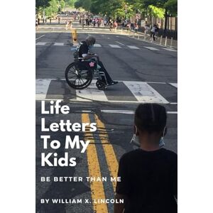 Lincoln 3rd, William Xavier Life Letters To My Kids: Be Better Than Me! Lincoln 3rd, William Xavier Life Letters To My Kids: Be Better Than Me!