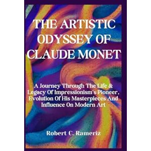Rameriz, Robert C. The Artistic Odyssey Of Claude Monet: A Journey Through The Life & Legacy Of Impressionism's Pioneer, Evolution Of His Masterpieces And Influence On ... On World Famous Artists And Architects) Rameriz, Robert C. The Artistic Odyssey Of Claude Monet: A Journey Through The Life & Legacy Of Impressionism's Pioneer, Evolution Of His Masterpieces And Influence On ... On World Famous Artists And Architects)