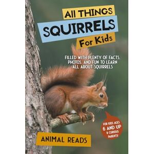 Reads, Animal All Things Squirrels For Kids: Filled With Plenty of Facts, Photos, and Fun to Learn all About Squirrels Reads, Animal All Things Squirrels For Kids: Filled With Plenty of Facts, Photos, and Fun to Learn all About Squirrels
