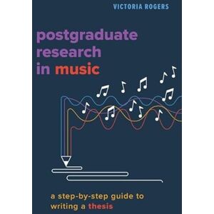 Rogers, Victoria Postgraduate Research in Music: A Step-by-Step Guide to Writing a Thesis Rogers, Victoria Postgraduate Research in Music: A Step-by-Step Guide to Writing a Thesis