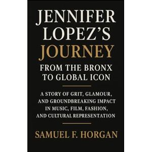 Horgan, Mr Samuel F Jennifer Lopez's Journey: From the Bronx to Global Icon: A Story of Grit, Glamour, and Groundbreaking Impact in Music, Film, Fashion, and Cultural Representation Horgan, Mr Samuel F Jennifer Lopez's Journey: From the Bronx to Global Icon: A Story of Grit, Glamour, and Groundbreaking Impact in Music, Film, Fashion, and Cultural Representation