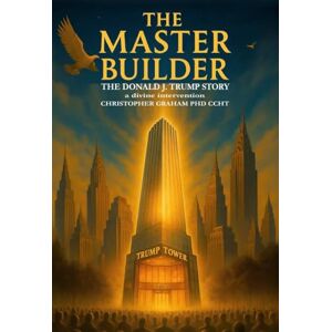 Graham PhD CCHT, Dr. Christopher THE MASTER BUILDER: The Divine Intervention of Donald J. Trump Graham PhD CCHT, Dr. Christopher THE MASTER BUILDER: The Divine Intervention of Donald J. Trump