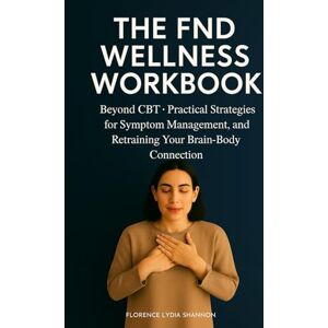 Shannon, Florence Lydia The FND Wellness Workbook: Beyond CBT Practical Strategies for Symptom Management, Emotional Resilience, and Retraining Your Brain-Body Connection Shannon, Florence Lydia The FND Wellness Workbook: Beyond CBT Practical Strategies for Symptom Management, Emotional Resilience, and Retraining Your Brain-Body Connection