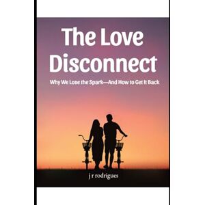 Rodrigues, J R The Love Disconnect: Why We Lose the Spark—And How to Get It Back Rodrigues, J R The Love Disconnect: Why We Lose the Spark—And How to Get It Back
