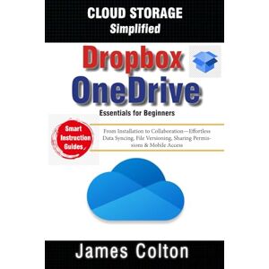 Colton, James Cloud Storage Simplified: OneDrive & Dropbox Essentials for Beginners: From Installation to Collaboration—Effortless Data Syncing, File Versioning, Sharing Permissions & Mobile Access Colton, James Cloud Storage Simplified: OneDrive & Dropbox Essentials for Beginners: From Installation to Collaboration—Effortless Data Syncing, File Versioning, Sharing Permissions & Mobile Access