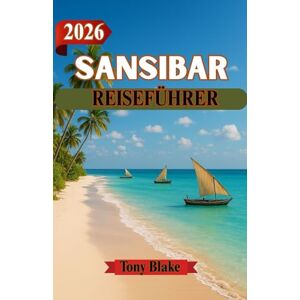 Blake, Tony SANSIBAR REISEFÜHRER 2026: Wo Geschichte auf den Ozean trifft – Clevere Reisetipps für Sansibars Kultur und Küste Blake, Tony SANSIBAR REISEFÜHRER 2026: Wo Geschichte auf den Ozean trifft – Clevere Reisetipps für Sansibars Kultur und Küste