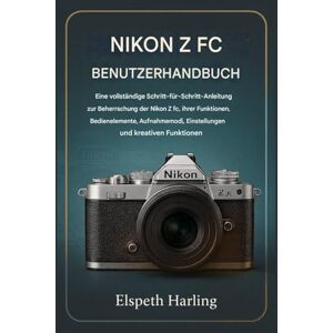Harling, Elspeth NIKON Z FC BENUTZERHANDBUCH: Eine vollständige Schritt-für-Schritt-Anleitung zur Beherrschung der Nikon Z fc, ihrer Funktionen, Bedienelemente, Aufnahmemodi, Einstellungen und kreativen Möglichkeiten Harling, Elspeth NIKON Z FC BENUTZERHANDBUCH: Eine vollständige Schritt-für-Schritt-Anleitung zur Beherrschung der Nikon Z fc, ihrer Funktionen, Bedienelemente, Aufnahmemodi, Einstellungen und kreativen Möglichkeiten