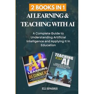 Sparks, Eli 2 Books in 1: AI Learning & Teaching with AI: A Complete Guide to Understanding Artificial Intelligence and Applying It in Education Sparks, Eli 2 Books in 1: AI Learning & Teaching with AI: A Complete Guide to Understanding Artificial Intelligence and Applying It in Education