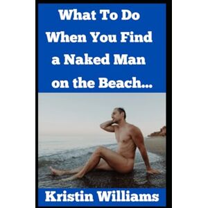 Williams, Kristin What To Do When You Find A Naked Man on the Beach… (The Naked Rebel) Williams, Kristin What To Do When You Find A Naked Man on the Beach… (The Naked Rebel)