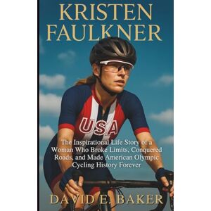 E. BAKER, DAVID KRISTEN FAULKNER: The Inspirational Life Story of a Woman Who Broke Limits, Conquered Roads, and Made American Olympic Cycling History Forever E. BAKER, DAVID KRISTEN FAULKNER: The Inspirational Life Story of a Woman Who Broke Limits, Conquered Roads, and Made American Olympic Cycling History Forever