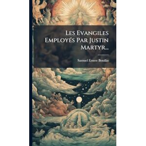 Bonifas, Samuel-Ernest Les Evangiles EmployÃ(c)s Par Justin Martyr... Bonifas, Samuel-Ernest Les Evangiles EmployÃ(c)s Par Justin Martyr...