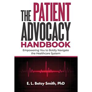 Smith, E. L. Betsy The Patient Advocacy Handbook: Empowering You to Boldly Navigate the Healthcare System Smith, E. L. Betsy The Patient Advocacy Handbook: Empowering You to Boldly Navigate the Healthcare System