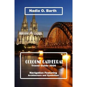 O. Barth, Nadia Cologne Cathedral Travel Guide 2026: Navigation Featuring Architecture and Symbolism O. Barth, Nadia Cologne Cathedral Travel Guide 2026: Navigation Featuring Architecture and Symbolism