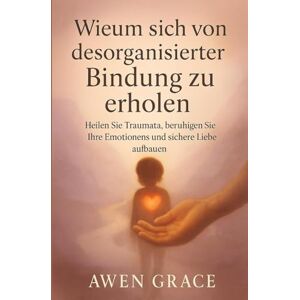 GRACE, AWEN Wieum sich von desorganisierter Bindung zu erholen: Heilen Sie Traumata, beruhigen Sie Ihre Emotionenns und sichere Liebe aufbauen GRACE, AWEN Wieum sich von desorganisierter Bindung zu erholen: Heilen Sie Traumata, beruhigen Sie Ihre Emotionenns und sichere Liebe aufbauen