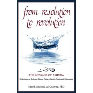 Al-Qazwini PhD, Sayed Moustafa FROM RESOLUTION TO REVOLUTION: THE MESSAGE OF ASHURA: Reflections on religion, ethics, culture, family, youth, and citizenship Al-Qazwini PhD, Sayed Moustafa FROM RESOLUTION TO REVOLUTION: THE MESSAGE OF ASHURA: Reflections on religion, ethics, culture, family, youth, and citizenship
