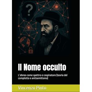Pinto, Vincenzo Il Nome occulto: L’ebreo come spettro e cospiratore (teoria del complotto e antisemitismo) (Antishemitica) Pinto, Vincenzo Il Nome occulto: L’ebreo come spettro e cospiratore (teoria del complotto e antisemitismo) (Antishemitica)